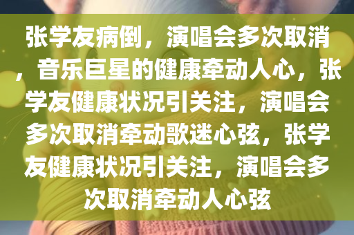 张学友病倒，演唱会多次取消，音乐巨星的健康牵动人心，张学友健康状况引关注，演唱会多次取消牵动歌迷心弦，张学友健康状况引关注，演唱会多次取消牵动人心弦