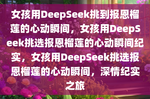 女孩用DeepSeek挑到报恩榴莲的心动瞬间，女孩用DeepSeek挑选报恩榴莲的心动瞬间纪实，女孩用DeepSeek挑选报恩榴莲的心动瞬间，深情纪实之旅
