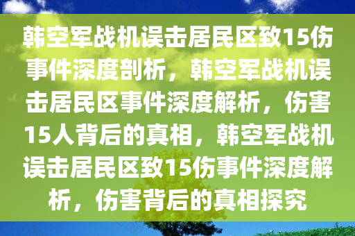 韩空军战机误击居民区致15伤事件深度剖析，韩空军战机误击居民区事件深度解析，伤害15人背后的真相，韩空军战机误击居民区致15伤事件深度解析，伤害背后的真相探究