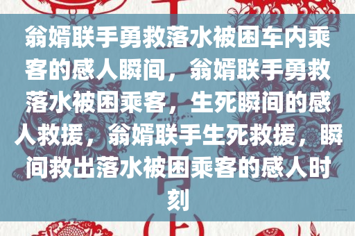 翁婿联手勇救落水被困车内乘客的感人瞬间，翁婿联手勇救落水被困乘客，生死瞬间的感人救援，翁婿联手生死救援，瞬间救出落水被困乘客的感人时刻