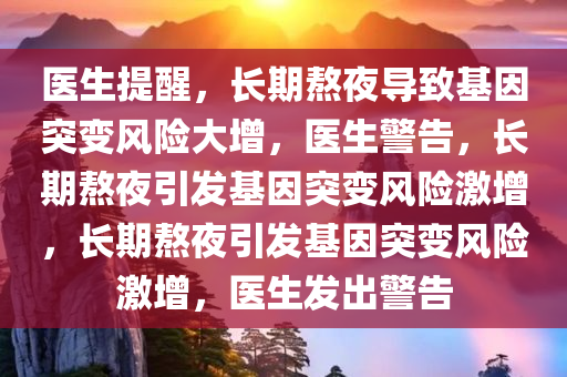 医生提醒，长期熬夜导致基因突变风险大增，医生警告，长期熬夜引发基因突变风险激增，长期熬夜引发基因突变风险激增，医生发出警告