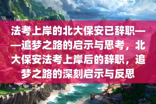 法考上岸的北大保安已辞职——追梦之路的启示与思考，北大保安法考上岸后的辞职，追梦之路的深刻启示与反思