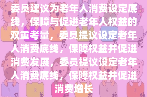 委员建议为老年人消费设定底线，保障与促进老年人权益的双重考量，委员提议设定老年人消费底线，保障权益并促进消费发展，委员提议设定老年人消费底线，保障权益并促进消费增长