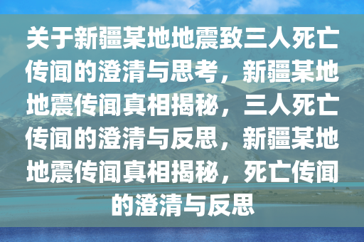 关于新疆某地地震致三人死亡传闻的澄清与思考，新疆某地地震传闻真相揭秘，三人死亡传闻的澄清与反思，新疆某地地震传闻真相揭秘，死亡传闻的澄清与反思
