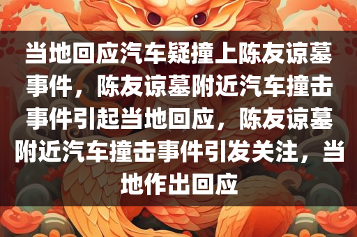 当地回应汽车疑撞上陈友谅墓事件，陈友谅墓附近汽车撞击事件引起当地回应，陈友谅墓附近汽车撞击事件引发关注，当地作出回应