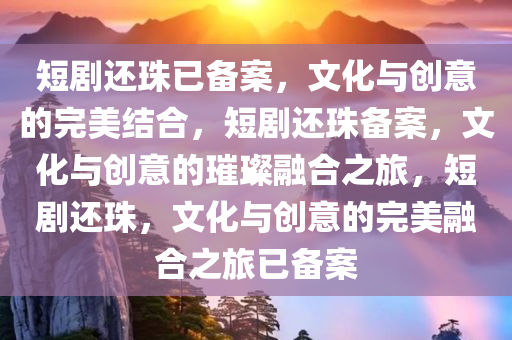 短剧还珠已备案，文化与创意的完美结合，短剧还珠备案，文化与创意的璀璨融合之旅，短剧还珠，文化与创意的完美融合之旅已备案
