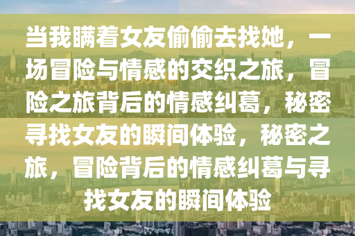 当我瞒着女友偷偷去找她，一场冒险与情感的交织之旅，冒险之旅背后的情感纠葛，秘密寻找女友的瞬间体验，秘密之旅，冒险背后的情感纠葛与寻找女友的瞬间体验