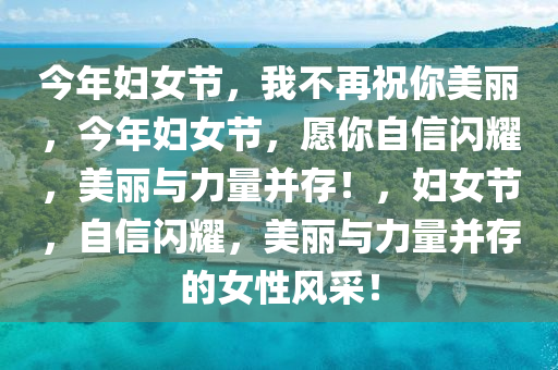 今年妇女节，我不再祝你美丽，今年妇女节，愿你自信闪耀，美丽与力量并存！，妇女节，自信闪耀，美丽与力量并存的女性风采！