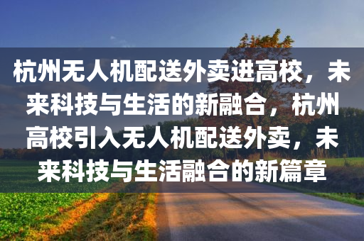 杭州无人机配送外卖进高校，未来科技与生活的新融合，杭州高校引入无人机配送外卖，未来科技与生活融合的新篇章
