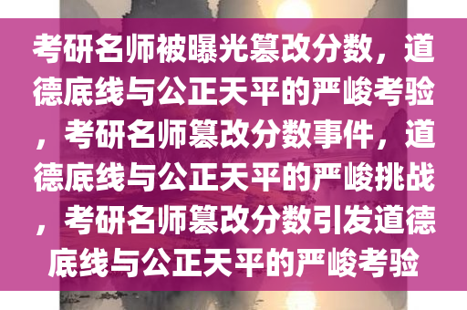 考研名师被曝光篡改分数，道德底线与公正天平的严峻考验，考研名师篡改分数事件，道德底线与公正天平的严峻挑战，考研名师篡改分数引发道德底线与公正天平的严峻考验