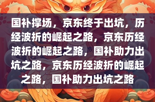 国补撑场，京东终于出坑，历经波折的崛起之路，京东历经波折的崛起之路，国补助力出坑之路，京东历经波折的崛起之路，国补助力出坑之路
