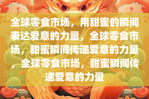 全球零食市场，用甜蜜的瞬间表达爱意的力量，全球零食市场，甜蜜瞬间传递爱意的力量，全球零食市场，甜蜜瞬间传递爱意的力量