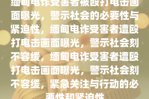 缅甸电诈受害者被殴打电击画面曝光，警示社会的必要性与紧迫性，缅甸电诈受害者遭殴打电击画面曝光，警示社会刻不容缓，缅甸电诈受害者遭殴打电击画面曝光，警示社会刻不容缓，紧急关注与行动的必要性和紧迫性