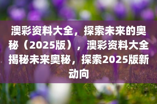 澳彩资料大全，探索未来的奥秘（2025版），澳彩资料大全揭秘未来奥秘，探索2025版新动向