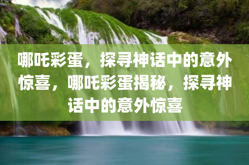 哪吒彩蛋，探寻神话中的意外惊喜，哪吒彩蛋揭秘，探寻神话中的意外惊喜