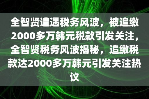 全智贤遭遇税务风波，被追缴2000多万韩元税款引发关注，全智贤税务风波揭秘，追缴税款达2000多万韩元引发关注热议