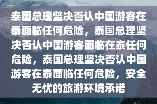泰国总理坚决否认中国游客在泰面临任何危险，泰国总理坚决否认中国游客面临在泰任何危险，泰国总理坚决否认中国游客在泰面临任何危险，安全无忧的旅游环境承诺