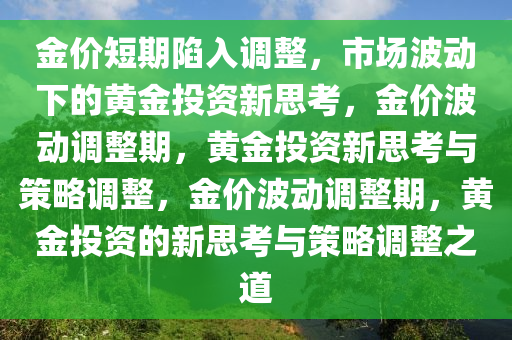 金价短期陷入调整，市场波动下的黄金投资新思考，金价波动调整期，黄金投资新思考与策略调整，金价波动调整期，黄金投资的新思考与策略调整之道