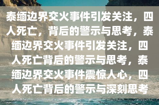 泰缅边界交火事件引发关注，四人死亡，背后的警示与思考，泰缅边界交火事件引发关注，四人死亡背后的警示与思考，泰缅边界交火事件震惊人心，四人死亡背后的警示与深刻思考