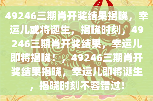 49246三期肖开奖结果揭晓，幸运儿或将诞生，揭晓时刻，49246三期肖开奖结果，幸运儿即将揭晓！，49246三期肖开奖结果揭晓，幸运儿即将诞生，揭晓时刻不容错过！