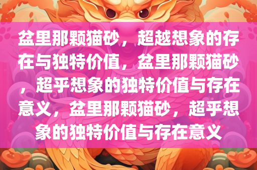 盆里那颗猫砂，超越想象的存在与独特价值，盆里那颗猫砂，超乎想象的独特价值与存在意义，盆里那颗猫砂，超乎想象的独特价值与存在意义
