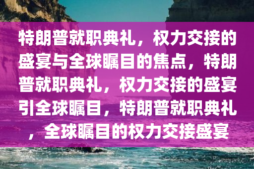 特朗普就职典礼，权力交接的盛宴与全球瞩目的焦点，特朗普就职典礼，权力交接的盛宴引全球瞩目，特朗普就职典礼，全球瞩目的权力交接盛宴