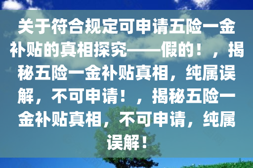 关于符合规定可申请五险一金补贴的真相探究——假的！，揭秘五险一金补贴真相，纯属误解，不可申请！，揭秘五险一金补贴真相，不可申请，纯属误解！