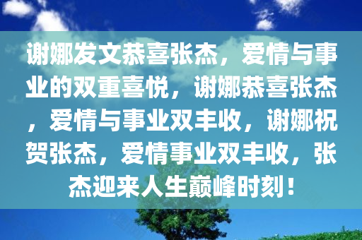 谢娜发文恭喜张杰，爱情与事业的双重喜悦，谢娜恭喜张杰，爱情与事业双丰收，谢娜祝贺张杰，爱情事业双丰收，张杰迎来人生巅峰时刻！