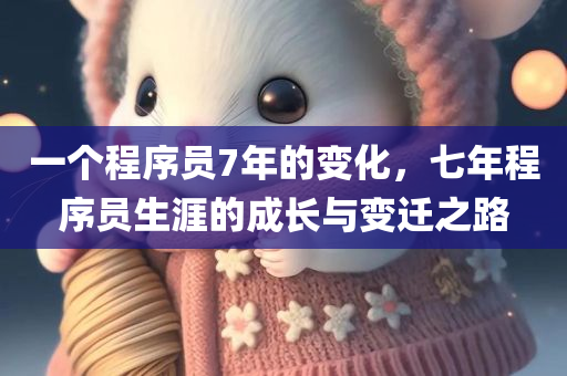 一个程序员7年的变化，七年程序员生涯的成长与变迁之路