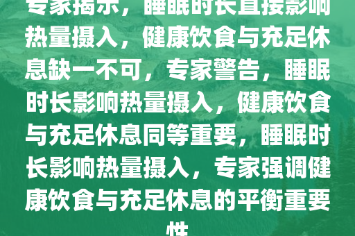 专家揭示，睡眠时长直接影响热量摄入，健康饮食与充足休息缺一不可，专家警告，睡眠时长影响热量摄入，健康饮食与充足休息同等重要，睡眠时长影响热量摄入，专家强调健康饮食与充足休息的平衡重要性