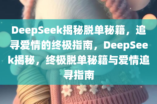 DeepSeek揭秘脱单秘籍，追寻爱情的终极指南，DeepSeek揭秘，终极脱单秘籍与爱情追寻指南