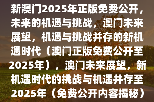 新澳门2025年正版免费公开，未来的机遇与挑战，澳门未来展望，机遇与挑战并存的新机遇时代（澳门正版免费公开至2025年），澳门未来展望，新机遇时代的挑战与机遇并存至2025年（免费公开内容揭秘）