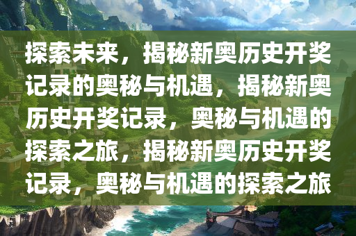 探索未来，揭秘新奥历史开奖记录的奥秘与机遇，揭秘新奥历史开奖记录，奥秘与机遇的探索之旅，揭秘新奥历史开奖记录，奥秘与机遇的探索之旅