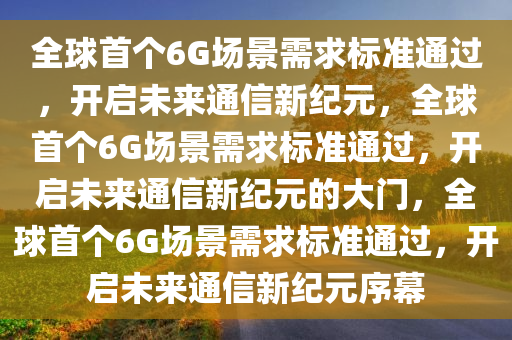 全球首个6G场景需求标准通过，开启未来通信新纪元，全球首个6G场景需求标准通过，开启未来通信新纪元的大门，全球首个6G场景需求标准通过，开启未来通信新纪元序幕
