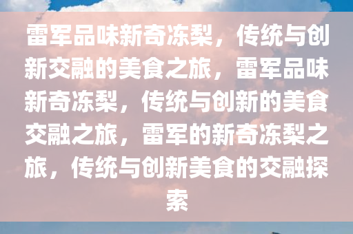 雷军品味新奇冻梨，传统与创新交融的美食之旅，雷军品味新奇冻梨，传统与创新的美食交融之旅，雷军的新奇冻梨之旅，传统与创新美食的交融探索