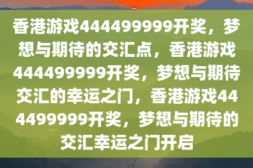 香港游戏444499999开奖，梦想与期待的交汇点，香港游戏444499999开奖，梦想与期待交汇的幸运之门，香港游戏444499999开奖，梦想与期待的交汇幸运之门开启