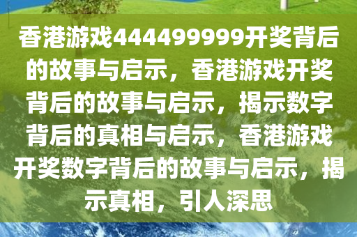 香港游戏444499999开奖背后的故事与启示，香港游戏开奖背后的故事与启示，揭示数字背后的真相与启示，香港游戏开奖数字背后的故事与启示，揭示真相，引人深思