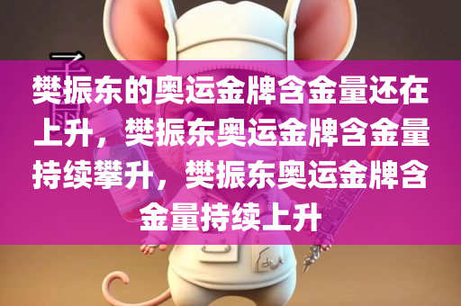樊振东的奥运金牌含金量还在上升，樊振东奥运金牌含金量持续攀升，樊振东奥运金牌含金量持续上升
