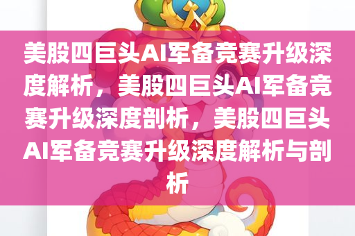 美股四巨头AI军备竞赛升级深度解析，美股四巨头AI军备竞赛升级深度剖析，美股四巨头AI军备竞赛升级深度解析与剖析