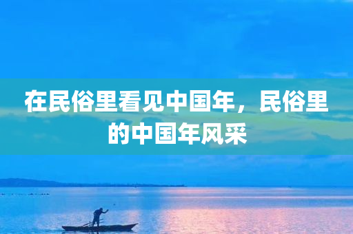 在民俗里看见中国年，民俗里的中国年风采