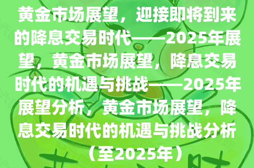 黄金市场展望，迎接即将到来的降息交易时代——2025年展望，黄金市场展望，降息交易时代的机遇与挑战——2025年展望分析，黄金市场展望，降息交易时代的机遇与挑战分析（至2025年）