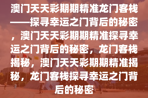 澳门天天彩期期精准龙门客栈——探寻幸运之门背后的秘密，澳门天天彩期期精准探寻幸运之门背后的秘密，龙门客栈揭秘，澳门天天彩期期精准揭秘，龙门客栈探寻幸运之门背后的秘密