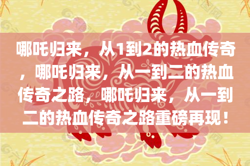 哪吒归来，从1到2的热血传奇，哪吒归来，从一到二的热血传奇之路，哪吒归来，从一到二的热血传奇之路重磅再现！