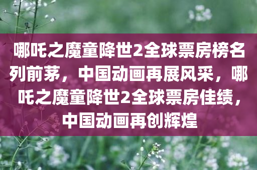 哪吒之魔童降世2全球票房榜名列前茅，中国动画再展风采，哪吒之魔童降世2全球票房佳绩，中国动画再创辉煌
