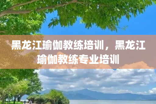 黑龙江瑜伽教练培训，黑龙江瑜伽教练专业培训