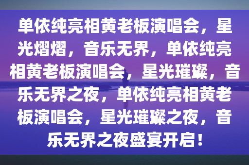 单依纯亮相黄老板演唱会，星光熠熠，音乐无界，单依纯亮相黄老板演唱会，星光璀璨，音乐无界之夜，单依纯亮相黄老板演唱会，星光璀璨之夜，音乐无界之夜盛宴开启！
