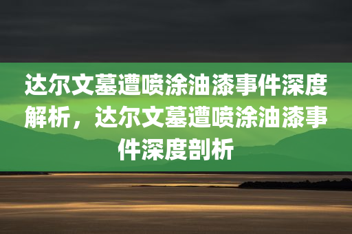 达尔文墓遭喷涂油漆事件深度解析，达尔文墓遭喷涂油漆事件深度剖析