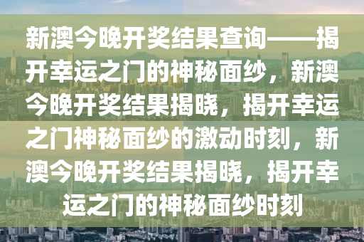新澳今晚开奖结果查询——揭开幸运之门的神秘面纱，新澳今晚开奖结果揭晓，揭开幸运之门神秘面纱的激动时刻，新澳今晚开奖结果揭晓，揭开幸运之门的神秘面纱时刻