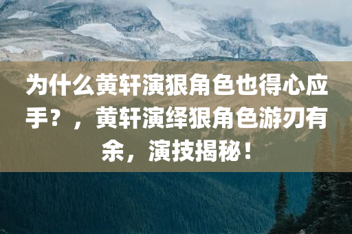 为什么黄轩演狠角色也得心应手？，黄轩演绎狠角色游刃有余，演技揭秘！