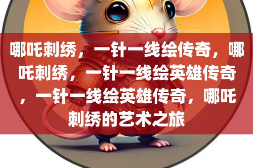 哪吒刺绣，一针一线绘传奇，哪吒刺绣，一针一线绘英雄传奇，一针一线绘英雄传奇，哪吒刺绣的艺术之旅